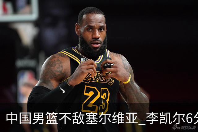 中国男篮不敌塞尔维亚 李凯尔6分4板赵睿13分