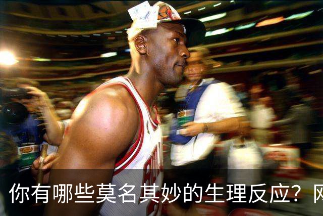 你有哪些莫名其妙的生理反应？网友：总算找到组织了！