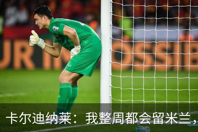 卡尔迪纳莱：我整周都会留米兰，将观看对阵博洛尼亚和国米
