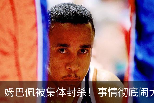 姆巴佩被集体封杀！事情彻底闹大