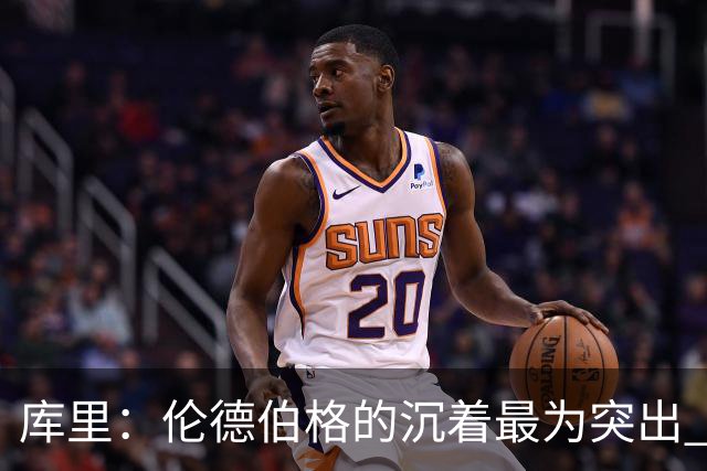库里：伦德伯格的沉着最为突出 希望他能继续保持侵略性