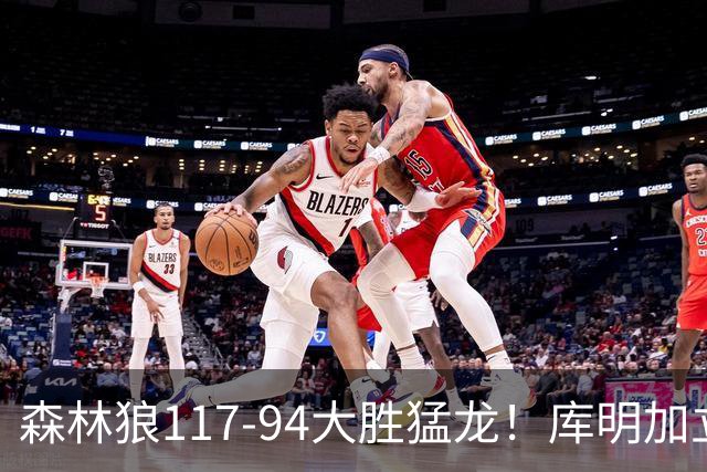 森林狼117-94大胜猛龙！库明加立大功，此战看到4个事实：8换2交易很值得