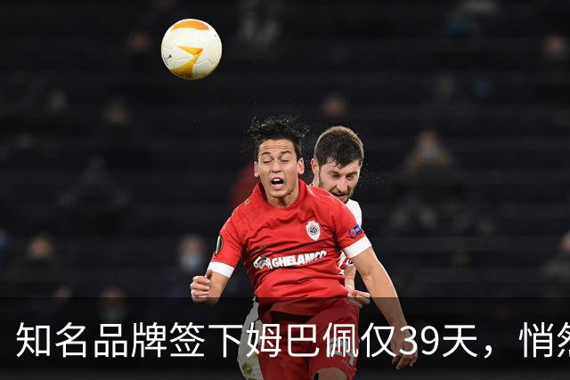 知名品牌签下姆巴佩仅39天，悄然下架相关宣传物料