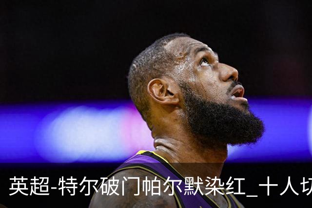 英超-特尔破门帕尔默染红 十人切尔西0-2送热刺两连胜