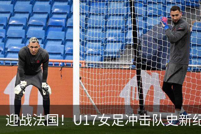 迎战法国！U17女足冲击队史新纪录，马晓旭迎来关键大考