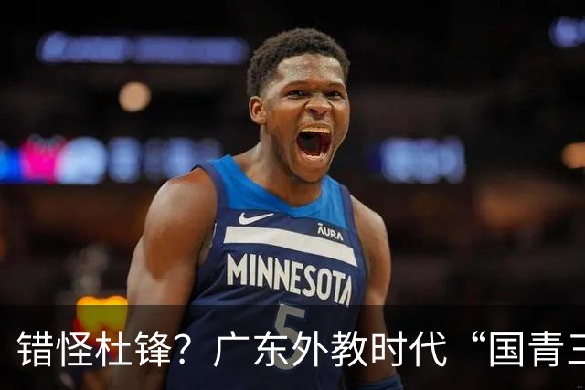 错怪杜锋？广东外教时代“国青三核”竟无一人获稳定轮换时间