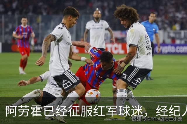 阿劳霍已经征服红军球迷，经纪人：去留现在谈太早
