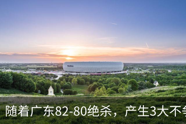随着广东82-80绝杀，产生3大不争事实，不是胡明轩 最大功臣是他！