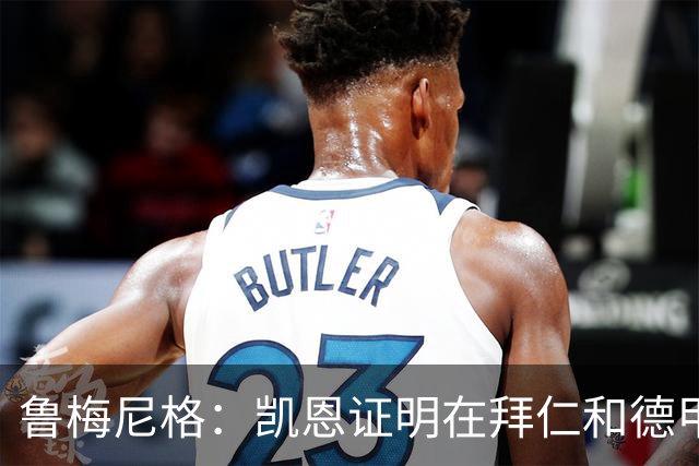 鲁梅尼格：凯恩证明在拜仁和德甲也能拿金球 他是少有的真正榜样