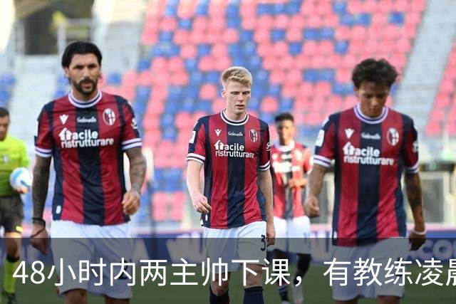 48小时内两主帅下课，有教练凌晨3点还在通电话